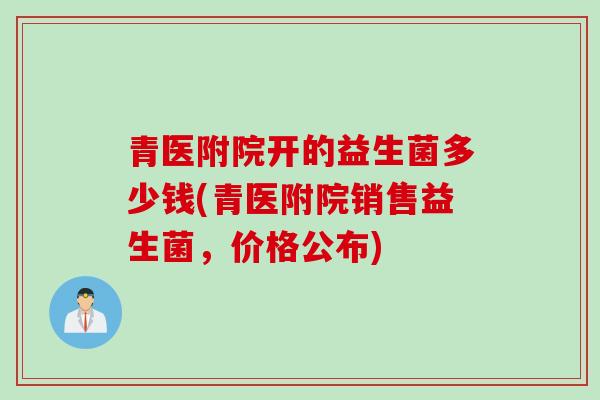 青医附院开的益生菌多少钱(青医附院销售益生菌，价格公布)