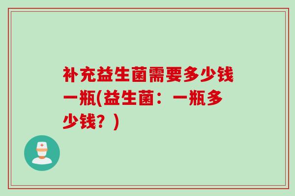 补充益生菌需要多少钱一瓶(益生菌：一瓶多少钱？)