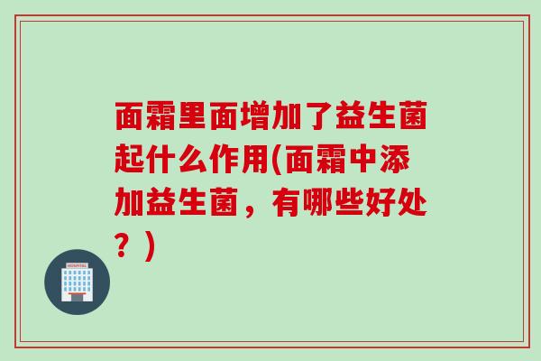面霜里面增加了益生菌起什么作用(面霜中添加益生菌，有哪些好处？)