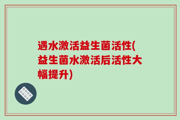 遇水激活益生菌活性(益生菌水激活后活性大幅提升)