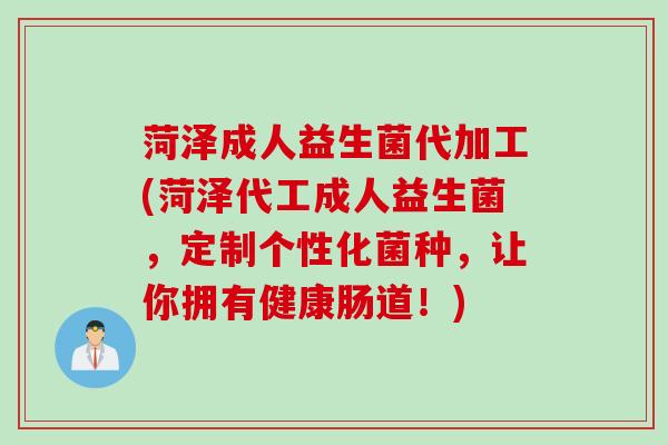 菏泽成人益生菌代加工(菏泽代工成人益生菌，定制个性化菌种，让你拥有健康肠道！)