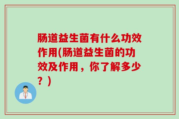 肠道益生菌有什么功效作用(肠道益生菌的功效及作用，你了解多少？)