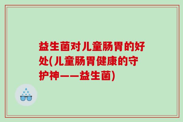 益生菌对儿童肠胃的好处(儿童肠胃健康的守护神——益生菌)