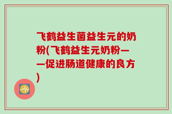 飞鹤益生菌益生元的奶粉(飞鹤益生元奶粉——促进肠道健康的良方)