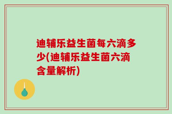 迪辅乐益生菌每六滴多少(迪辅乐益生菌六滴含量解析)