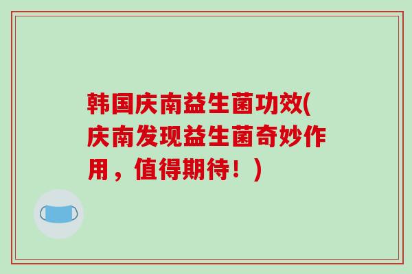 韩国庆南益生菌功效(庆南发现益生菌奇妙作用，值得期待！)
