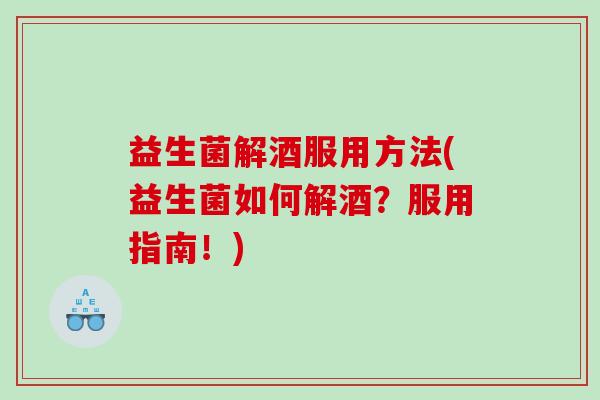 益生菌解酒服用方法(益生菌如何解酒？服用指南！)