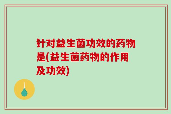 针对益生菌功效的是(益生菌的作用及功效)