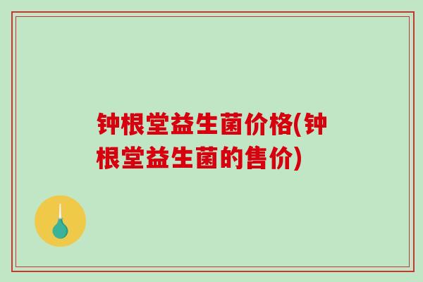 钟根堂益生菌价格(钟根堂益生菌的售价)