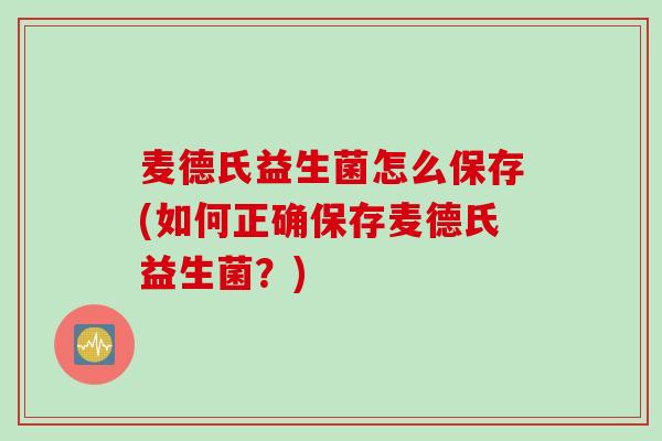 麦德氏益生菌怎么保存(如何正确保存麦德氏益生菌？)
