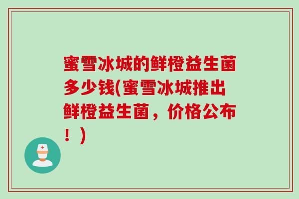 蜜雪冰城的鲜橙益生菌多少钱(蜜雪冰城推出鲜橙益生菌，价格公布！)
