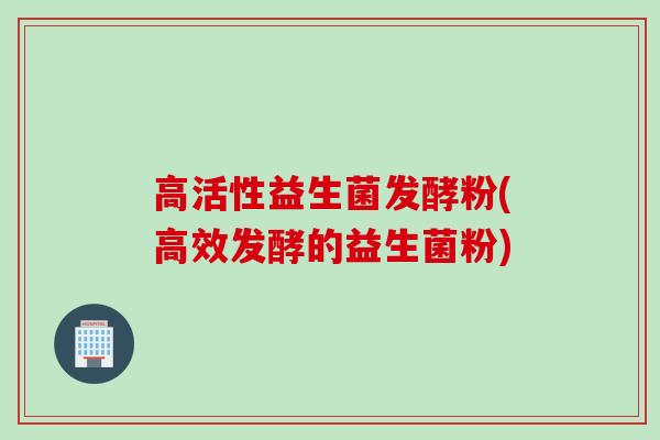 高活性益生菌发酵粉(高效发酵的益生菌粉)
