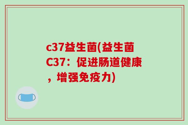 c37益生菌(益生菌C37：促进肠道健康，增强力)