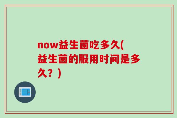 now益生菌吃多久(益生菌的服用时间是多久?) now益生菌吃多久(益生菌的服用时间是多久?)