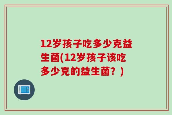 12岁孩子吃多少克益生菌(12岁孩子该吃多少克的益生菌？)