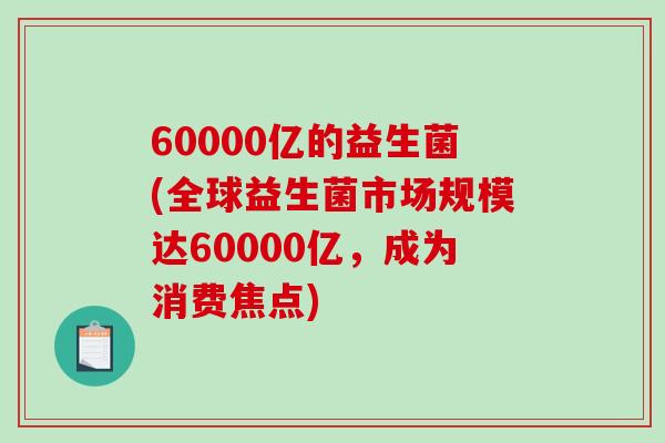 60000亿的益生菌(全球益生菌市场规模达60000亿，成为消费焦点)