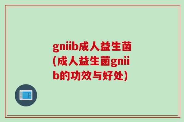 gniib成人益生菌(成人益生菌gniib的功效与好处)