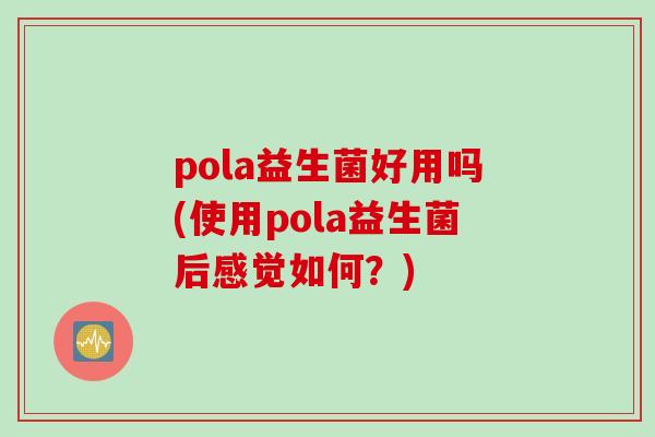 pola益生菌好用吗(使用pola益生菌后感觉如何？)