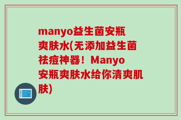 manyo益生菌安瓶爽肤水(无添加益生菌祛痘神器！Manyo安瓶爽肤水给你清爽)