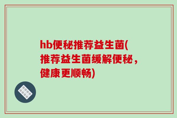 hb推荐益生菌(推荐益生菌缓解，健康更顺畅)