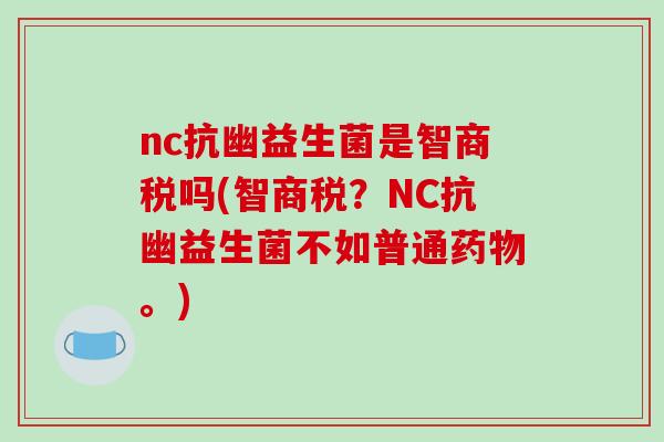 nc抗幽益生菌是智商税吗(智商税？NC抗幽益生菌不如普通药物。)