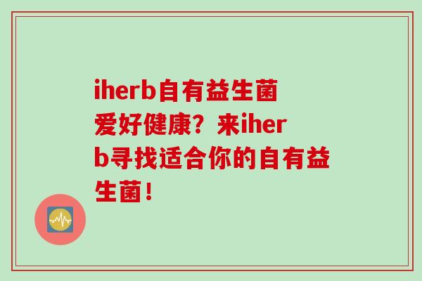 iherb自有益生菌爱好健康？来iherb寻找适合你的自有益生菌！