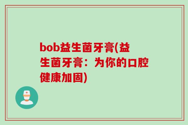 bob益生菌牙膏(益生菌牙膏：为你的口腔健康加固)