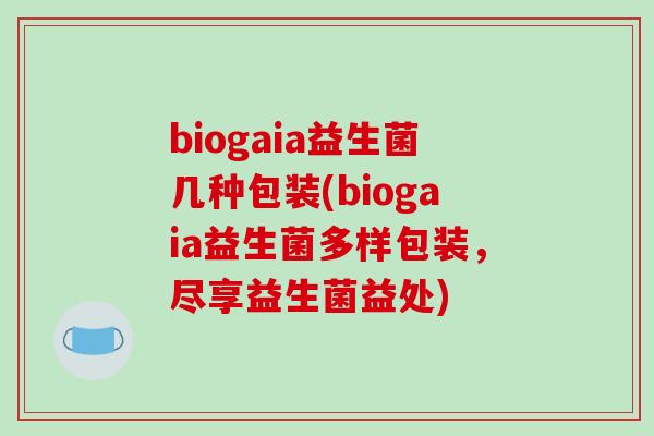 biogaia益生菌几种包装(biogaia益生菌多样包装，尽享益生菌益处)
