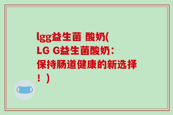 lgg益生菌 酸奶(LG G益生菌酸奶：保持肠道健康的新选择！)