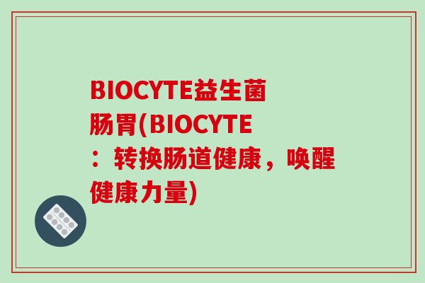 BIOCYTE益生菌肠胃(BIOCYTE：转换肠道健康，唤醒健康力量)