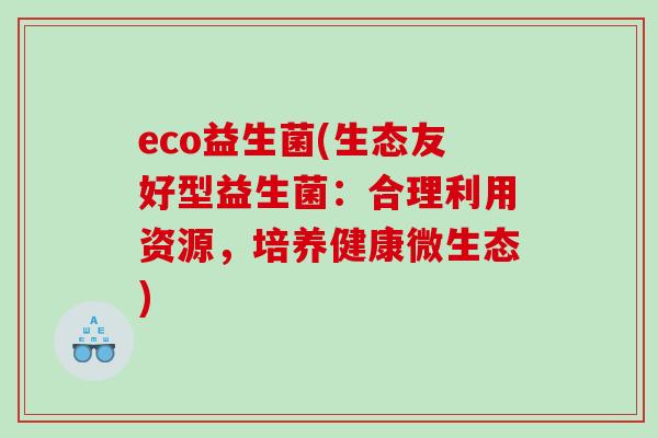 eco益生菌(生态友好型益生菌：合理利用资源，培养健康微生态)