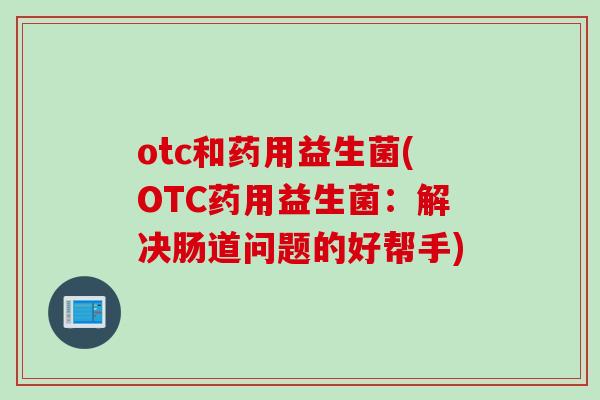 otc和药用益生菌(OTC药用益生菌：解决肠道问题的好帮手)