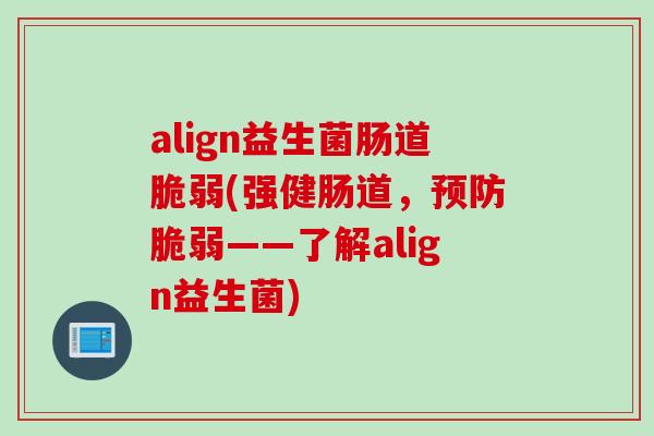 align益生菌肠道脆弱(强健肠道，脆弱——了解align益生菌)