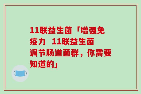 11联益生菌「增强免疫力  11联益生菌调节肠道菌群，你需要知道的」