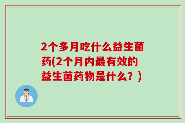 2个多月吃什么益生菌药(2个月内最有效的益生菌药物是什么？)