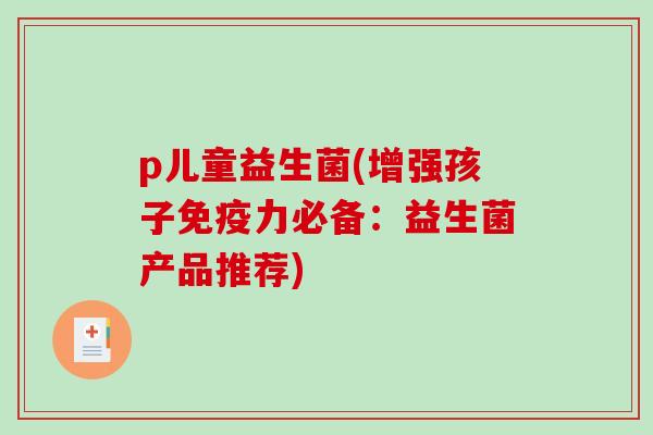 p儿童益生菌(增强孩子免疫力必备：益生菌产品推荐)