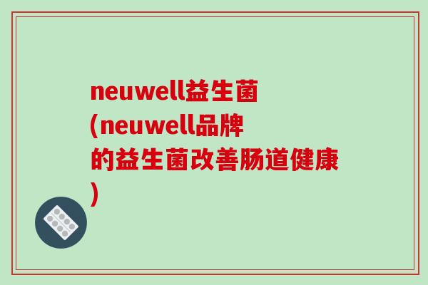 neuwell益生菌(neuwell品牌的益生菌改善肠道健康)
