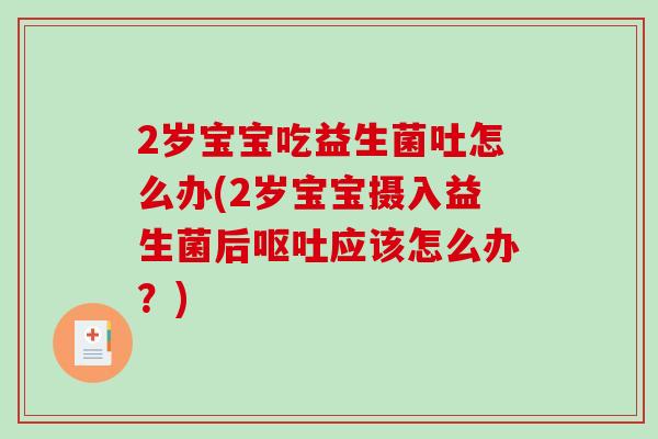 2岁宝宝吃益生菌吐怎么办(2岁宝宝摄入益生菌后呕吐应该怎么办？)