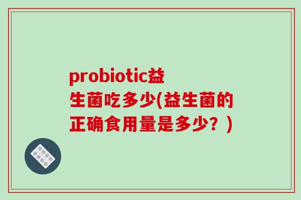 probiotic益生菌吃多少(益生菌的正确食用量是多少？)