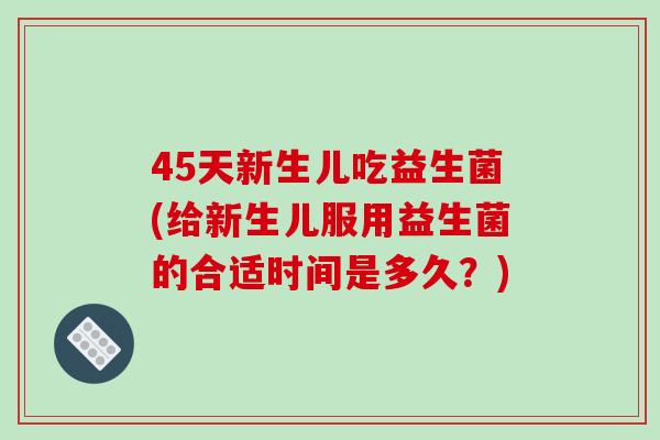 45天新生儿吃益生菌(给新生儿服用益生菌的合适时间是多久？)