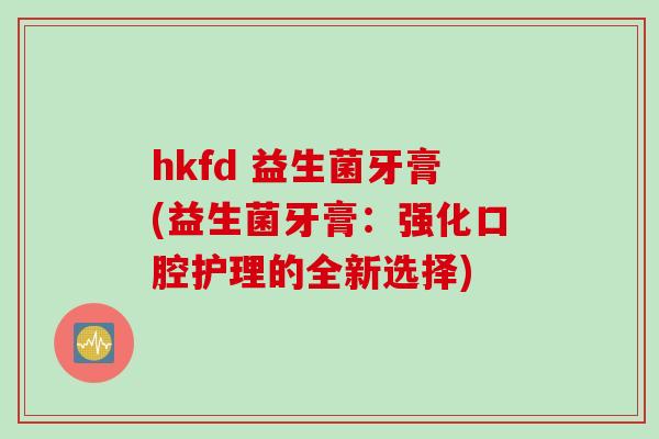 hkfd 益生菌牙膏(益生菌牙膏：强化口腔护理的全新选择)