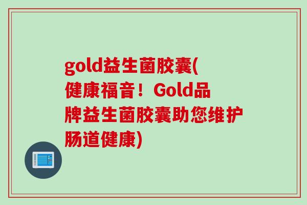 gold益生菌胶囊(健康福音！Gold品牌益生菌胶囊助您维护肠道健康)