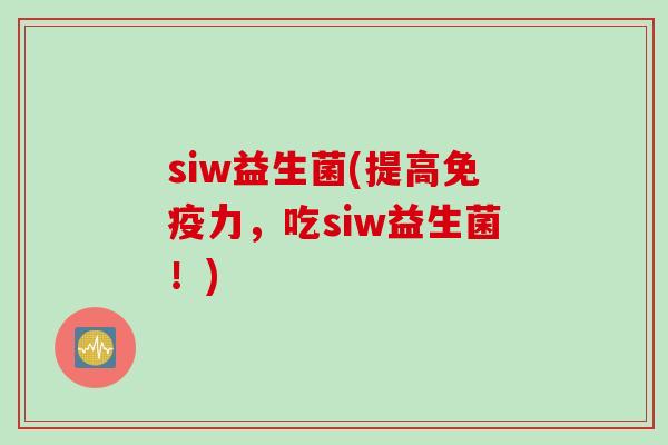 siw益生菌(提高免疫力，吃siw益生菌！)