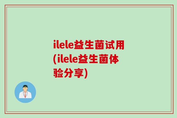 ilele益生菌试用(ilele益生菌体验分享)