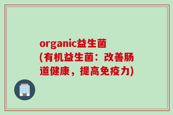 organic益生菌(有机益生菌：改善肠道健康，提高免疫力)