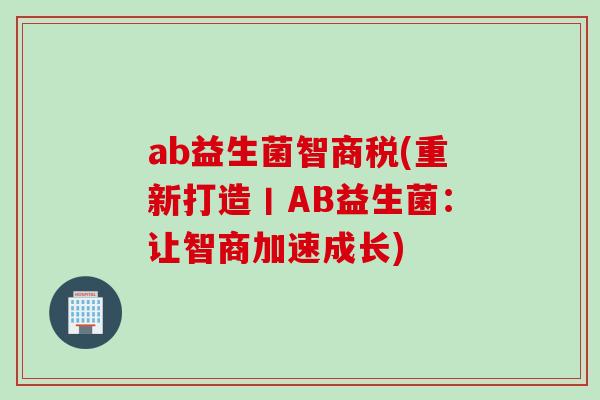 ab益生菌智商税(重新打造丨AB益生菌：让智商加速成长)