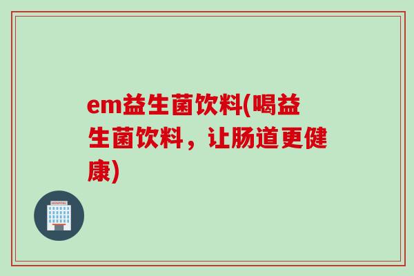 em益生菌饮料(喝益生菌饮料，让肠道更健康)