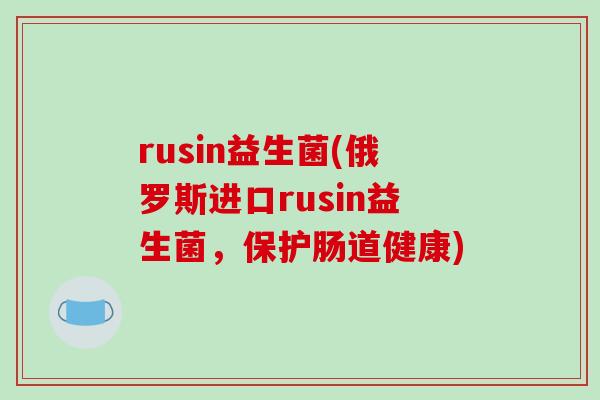 rusin益生菌(俄罗斯进口rusin益生菌，保护肠道健康)