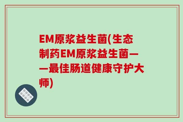 EM原浆益生菌(生态制药EM原浆益生菌——最佳肠道健康守护大师)