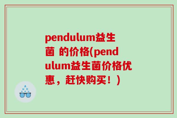 pendulum益生菌 的价格(pendulum益生菌价格优惠，赶快购买！)